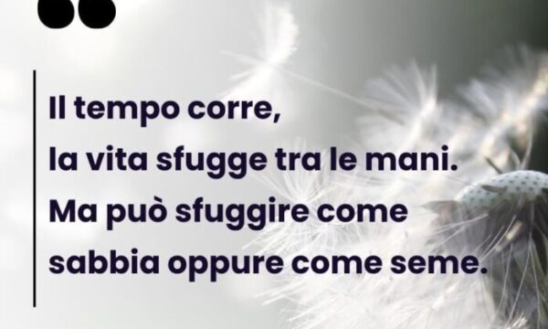 PENSIERI DI VITA: Il tempo corre, la vita sfugge tra le mani…