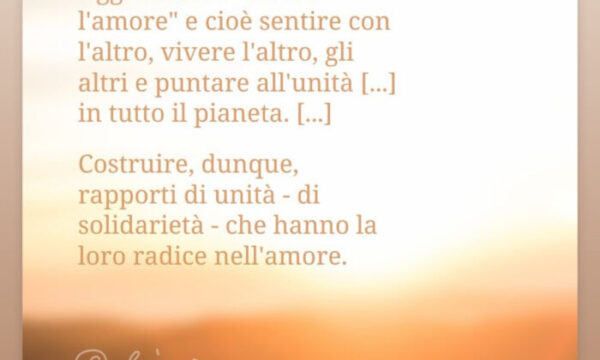 PENSIERI DI VITA: Oggi occorre “essere l’amore” e cioè sentire co, l’altro, gli altri e puntare all’unità in tutto…